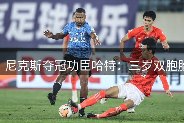 尼克斯夺冠功臣哈特：三岁双胞胎是我的能量源泉