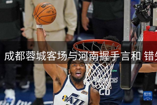 成都蓉城客场与河南握手言和 错失提前封王良机
