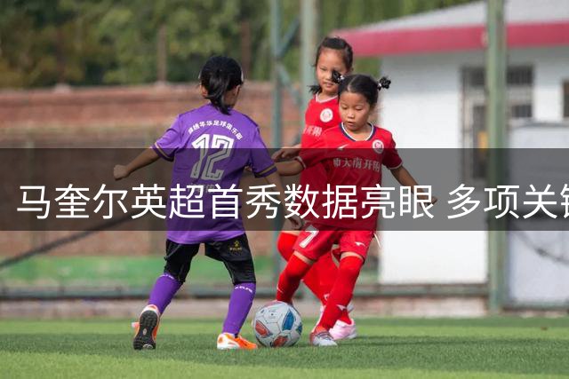 马奎尔英超首秀数据亮眼 多项关键指标表现稳健