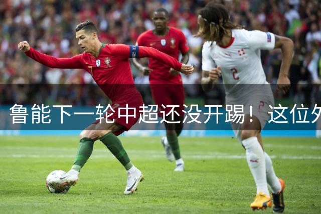 鲁能下一轮中超还没开踢！这位外援就已经解禁复出，值得期待